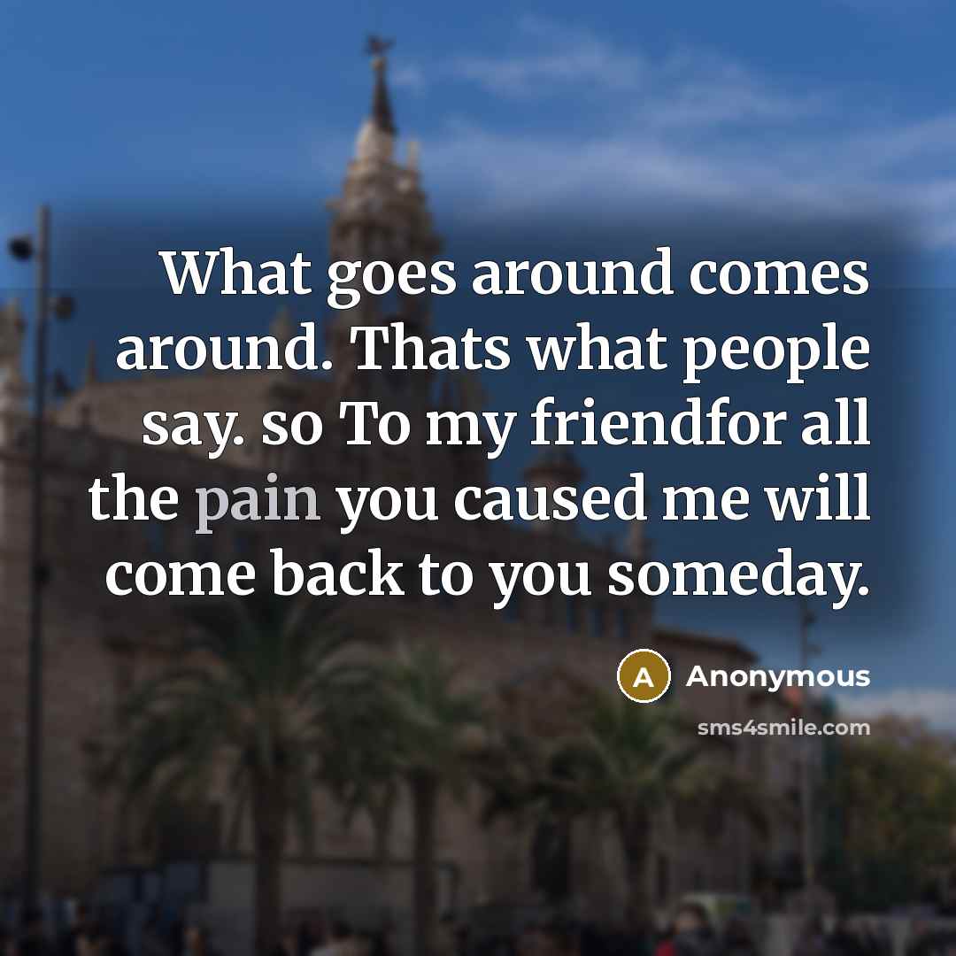 “What goes around comes around. Thats what people say. so To my friendfor all the pain you caused me will come back to you someday.” quote by Anonymous