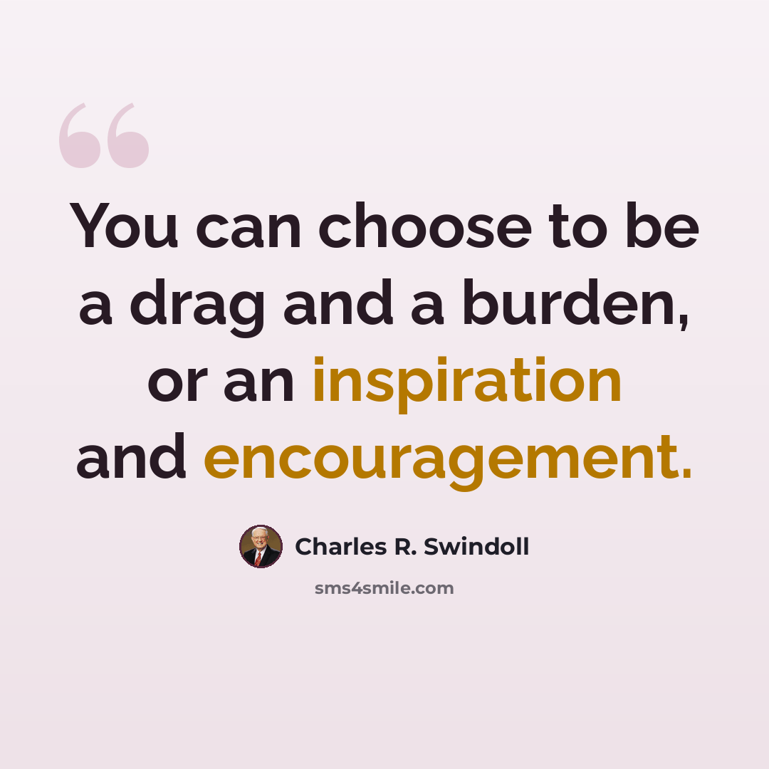 “You can choose to be a drag and a burden, or an inspiration and encouragement.” quote by Charles R. Swindoll