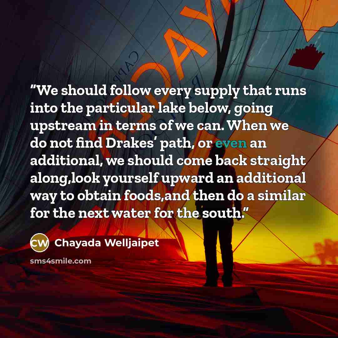 “We should follow every supply that runs into the particular lake below, going upstream in terms of we can. When we do not find Drakes’ path, or even an additional, we should come back straight along,look yourself upward an additional way to obtain foods,and then do a similar for the next water for…” quote by Chayada Welljaipet