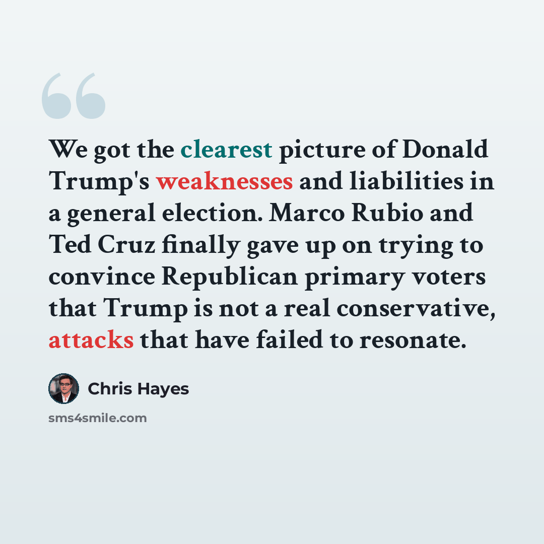“We got the clearest picture of Donald Trump's weaknesses and liabilities in a general election. Marco Rubio and Ted Cruz finally gave up on trying to convince Republican primary voters that Trump is not a real conservative, attacks that have failed to resonate.” quote by Chris Hayes