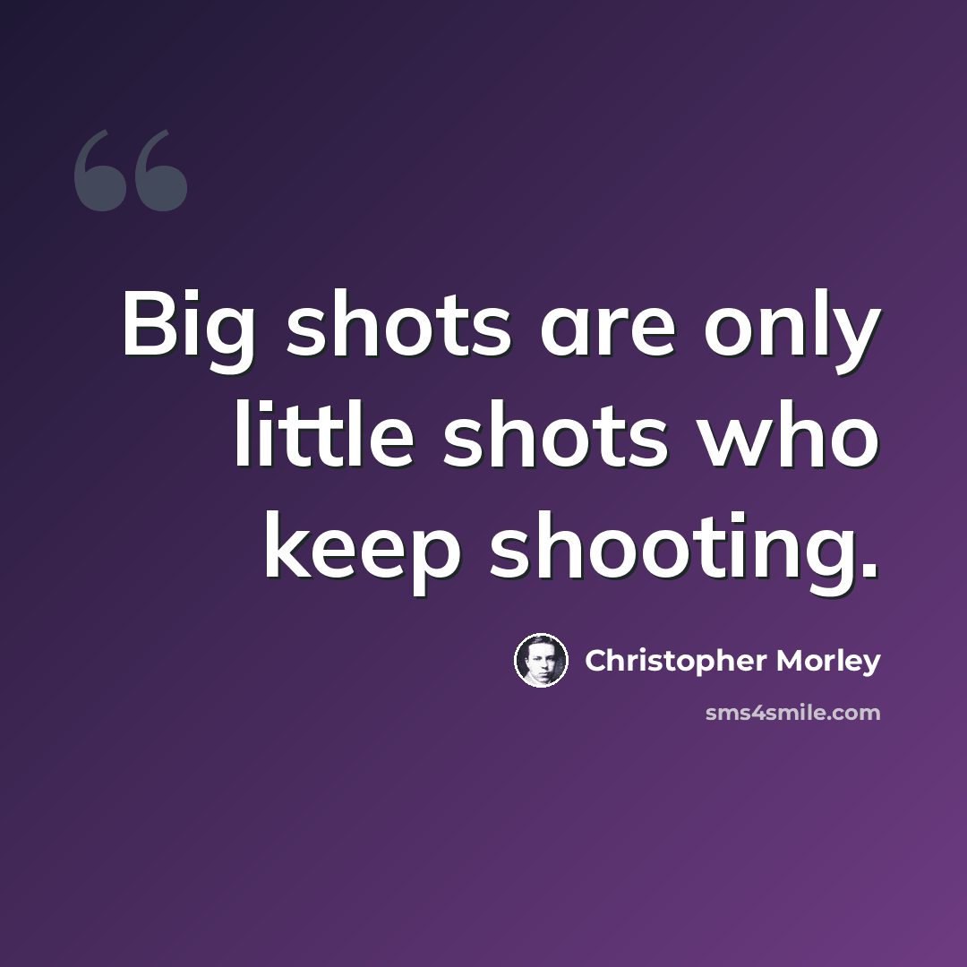 “Big shots are only little shots who keep shooting.” quote by Christopher Morley