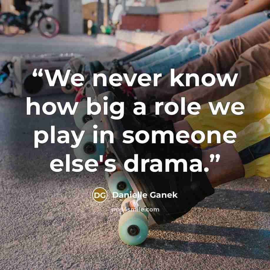 “We never know how big a role we play in someone else's drama.” quote by Danielle Ganek