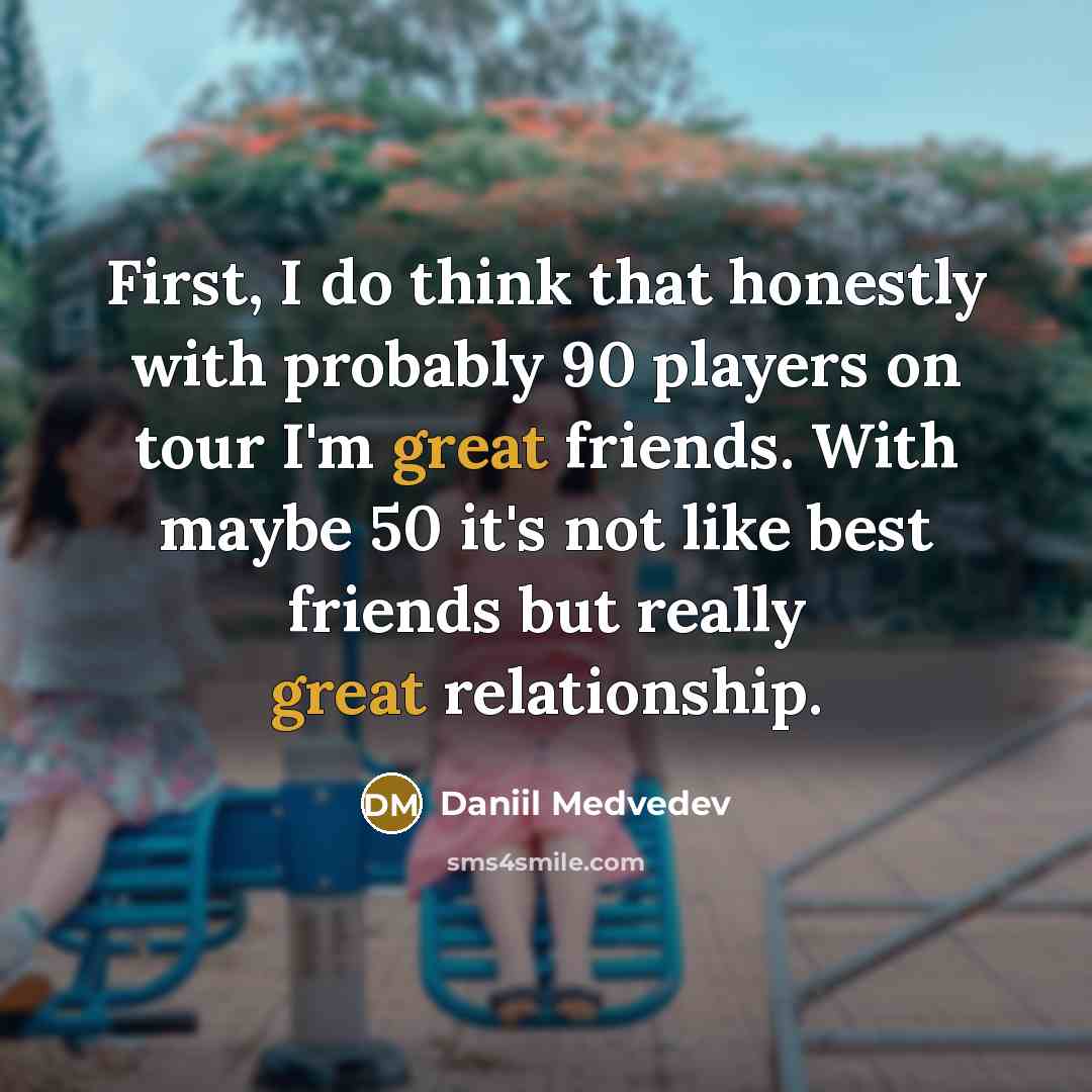 “First, I do think that honestly with probably 90 players on tour I'm great friends. With maybe 50 it's not like best friends but really great relationship.” quote by Daniil Medvedev