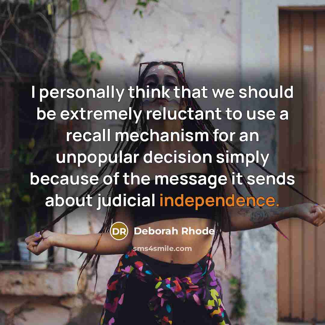 “I personally think that we should be extremely reluctant to use a recall mechanism for an unpopular decision simply because of the message it sends about judicial independence.” quote by Deborah Rhode