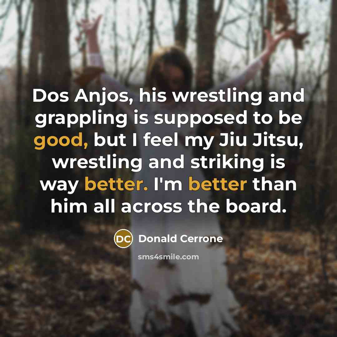 “Dos Anjos, his wrestling and grappling is supposed to be good, but I feel my Jiu Jitsu, wrestling and striking is way better. I'm better than him all across the board.” quote by Donald Cerrone