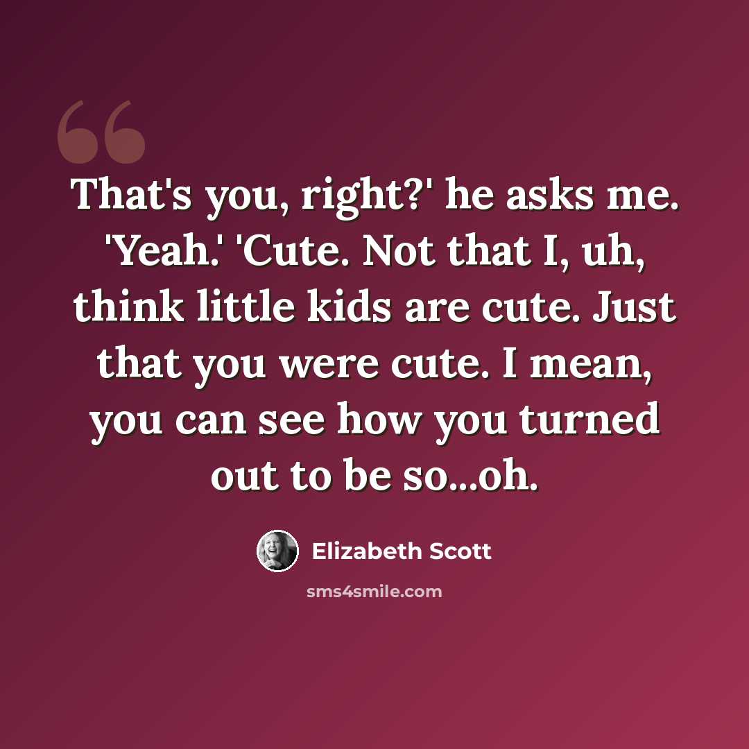 “That's you, right?' he asks me. 'Yeah.' 'Cute. Not that I, uh, think little kids are cute. Just that you were cute. I mean, you can see how you turned out to be so...oh.” quote by Elizabeth Scott
