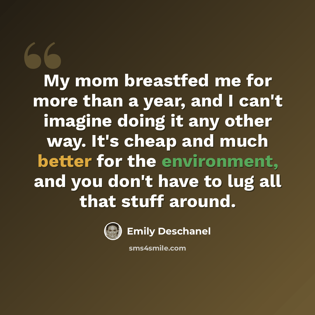 “My mom breastfed me for more than a year, and I can't imagine doing it any other way. It's cheap and much better for the environment, and you don't have to lug all that stuff around.” quote by Emily Deschanel