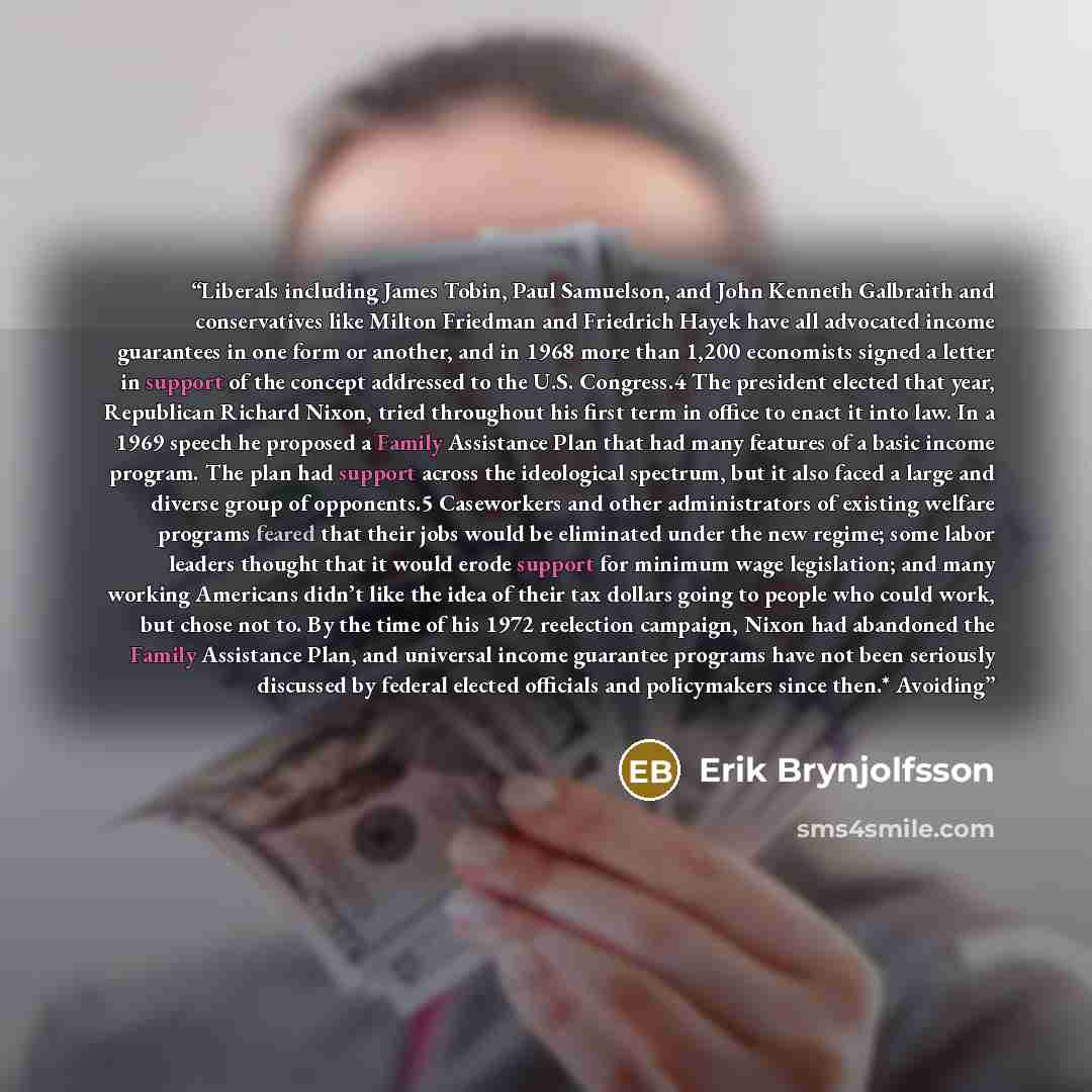 “Liberals including James Tobin, Paul Samuelson, and John Kenneth Galbraith and conservatives like Milton Friedman and Friedrich Hayek have all advocated income guarantees in one form or another, and in 1968 more than 1,200 economists signed a letter in support of the concept addressed to the U.S…” quote by Erik Brynjolfsson