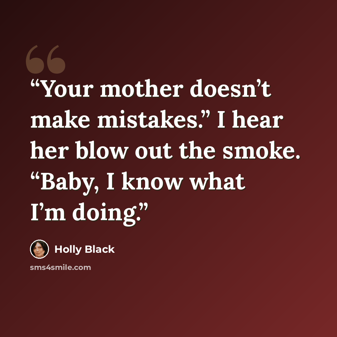 “Your mother doesn’t make mistakes.” I hear her blow out the smoke. “Baby, I know what I’m doing.” quote by Holly Black
