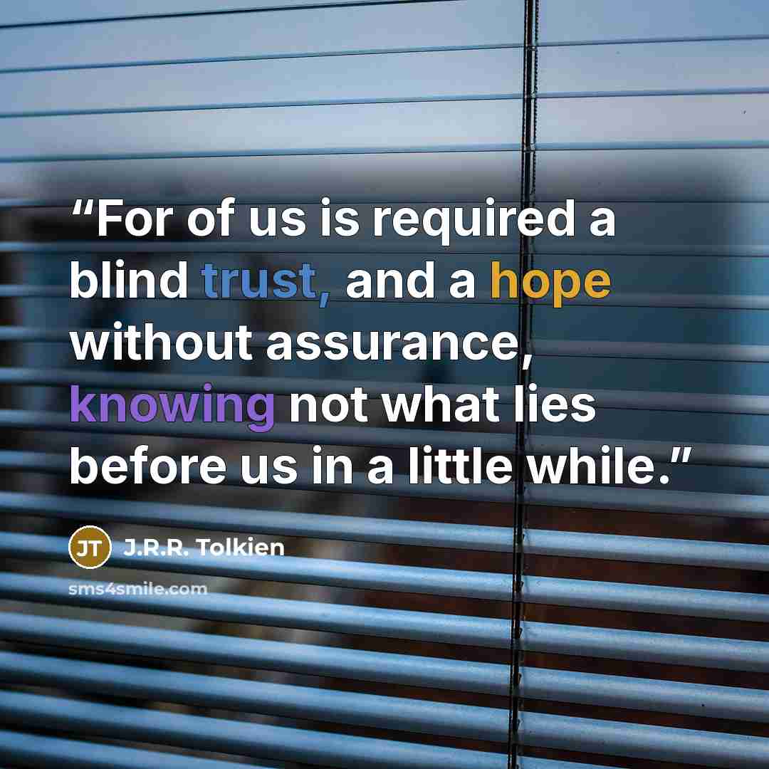 “For of us is required a blind trust, and a hope without assurance, knowing not what lies before us in a little while.” quote by J.R.R. Tolkien