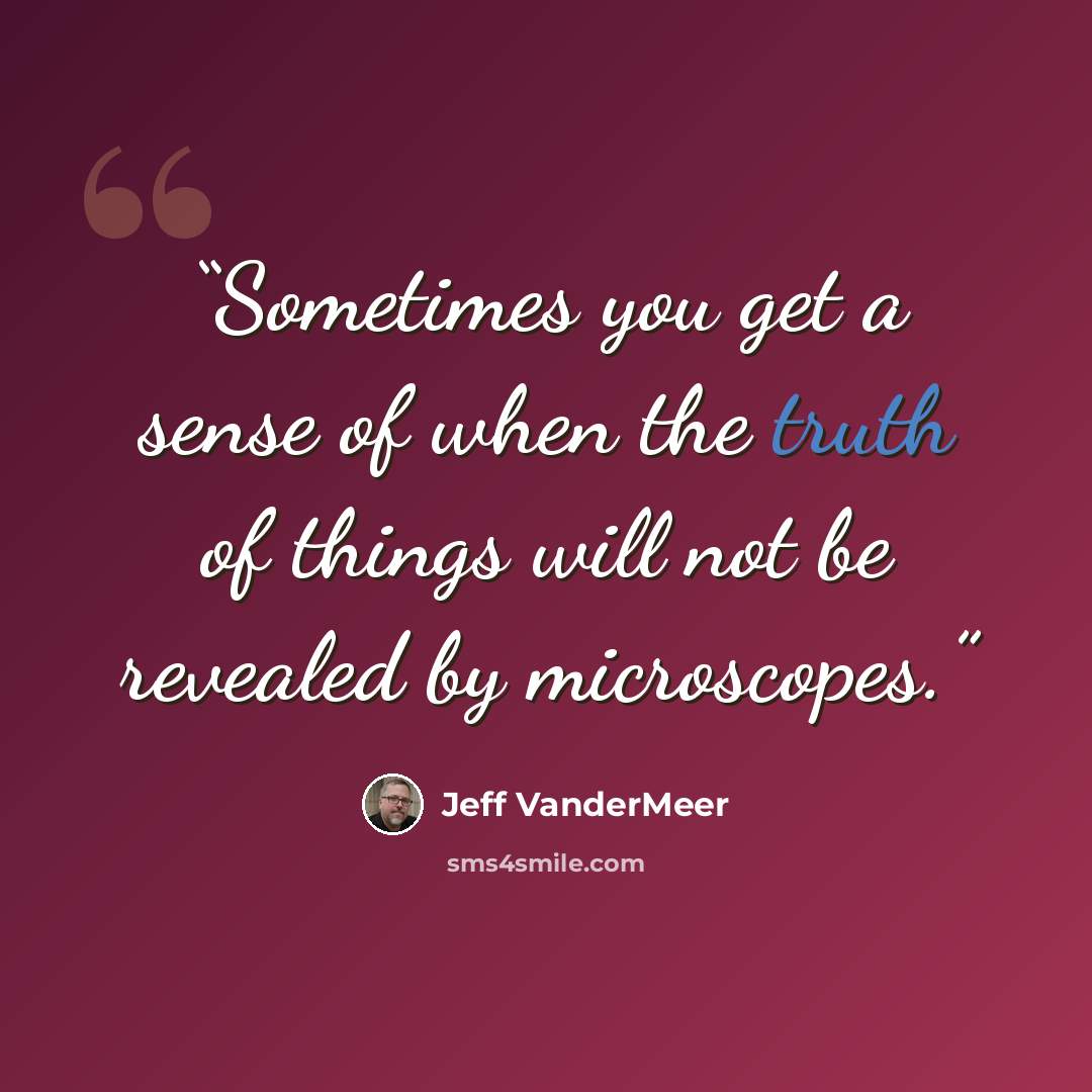 “Sometimes you get a sense of when the truth of things will not be revealed by microscopes.” quote by Jeff VanderMeer