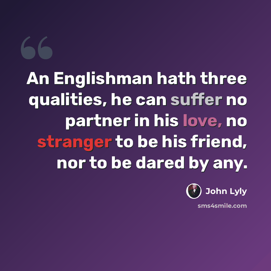 “An Englishman hath three qualities, he can suffer no partner in his love, no stranger to be his friend, nor to be dared by any.” quote by John Lyly