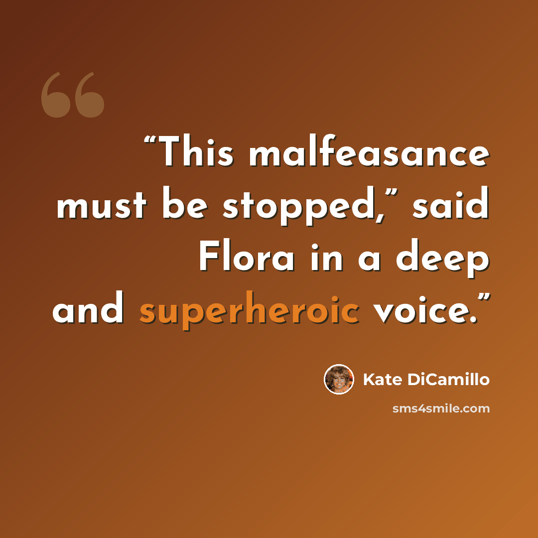 “This malfeasance must be stopped,” said Flora in a deep and superheroic voice.” quote by Kate DiCamillo