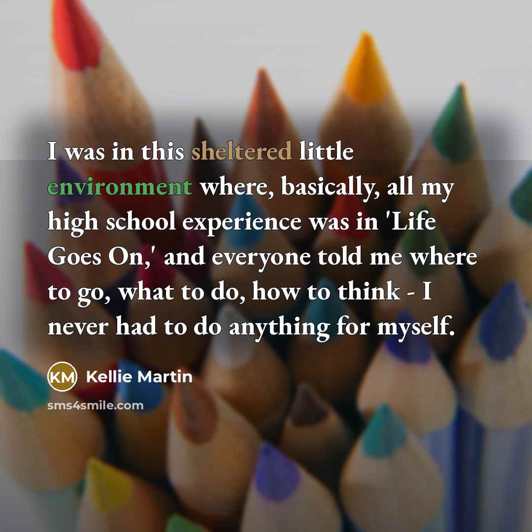 “I was in this sheltered little environment where, basically, all my high school experience was in 'Life Goes On,' and everyone told me where to go, what to do, how to think - I never had to do anything for myself.” quote by Kellie Martin