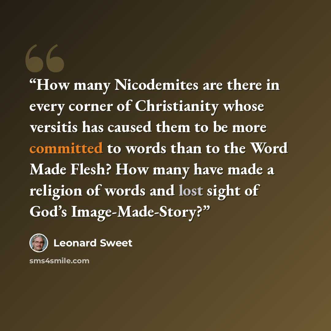 “How many Nicodemites are there in every corner of Christianity whose versitis has caused them to be more committed to words than to the Word Made Flesh? How many have made a religion of words and lost sight of God’s Image-Made-Story?” quote by Leonard Sweet