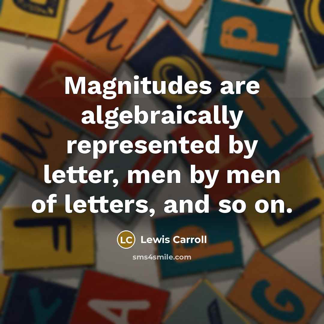 “Magnitudes are algebraically represented by letter, men by men of letters, and so on.” quote by Lewis Carroll