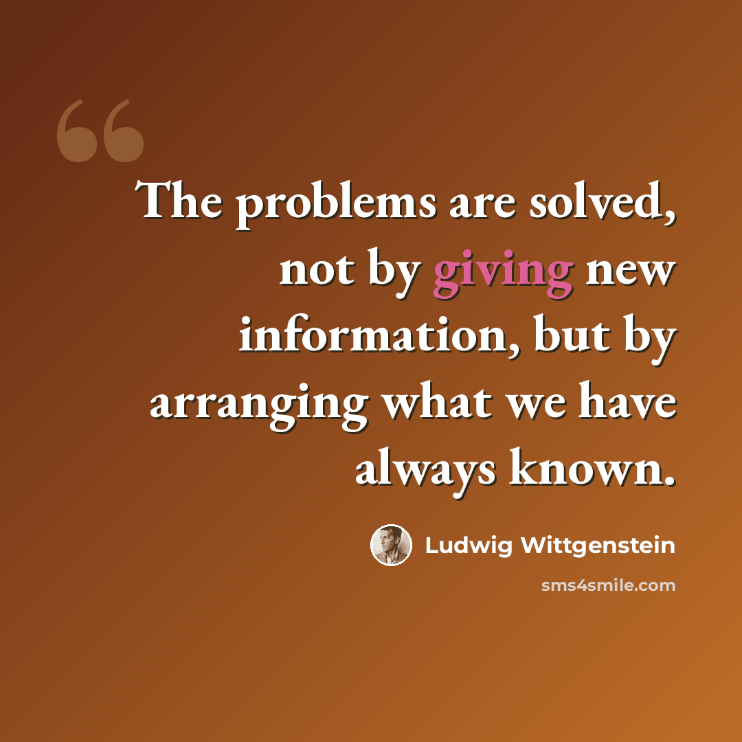 “The problems are solved, not by giving new information, but by arranging what we have always known.” quote by Ludwig Wittgenstein
