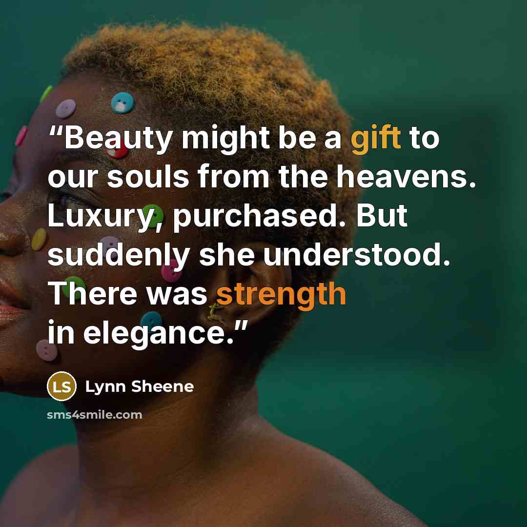 “Beauty might be a gift to our souls from the heavens. Luxury, purchased. But suddenly she understood. There was strength in elegance.” quote by Lynn Sheene