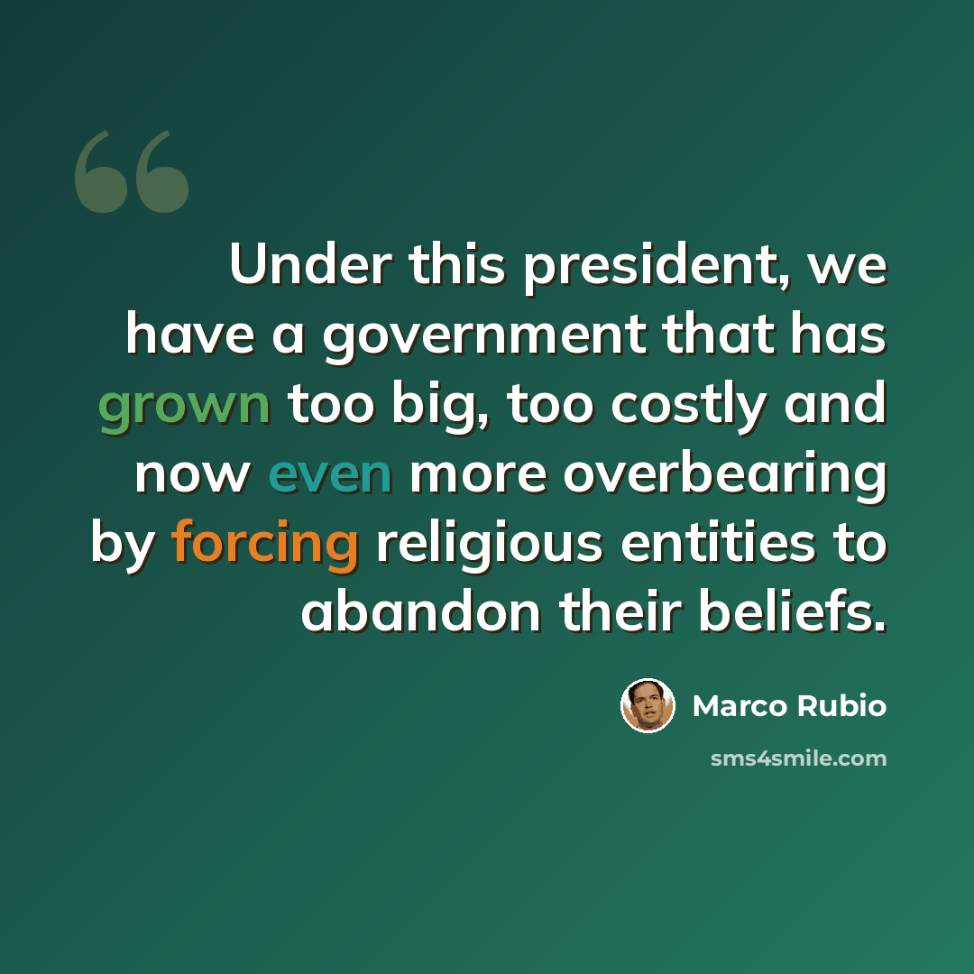 “Under this president, we have a government that has grown too big, too costly and now even more overbearing by forcing religious entities to abandon their beliefs.” quote by Marco Rubio