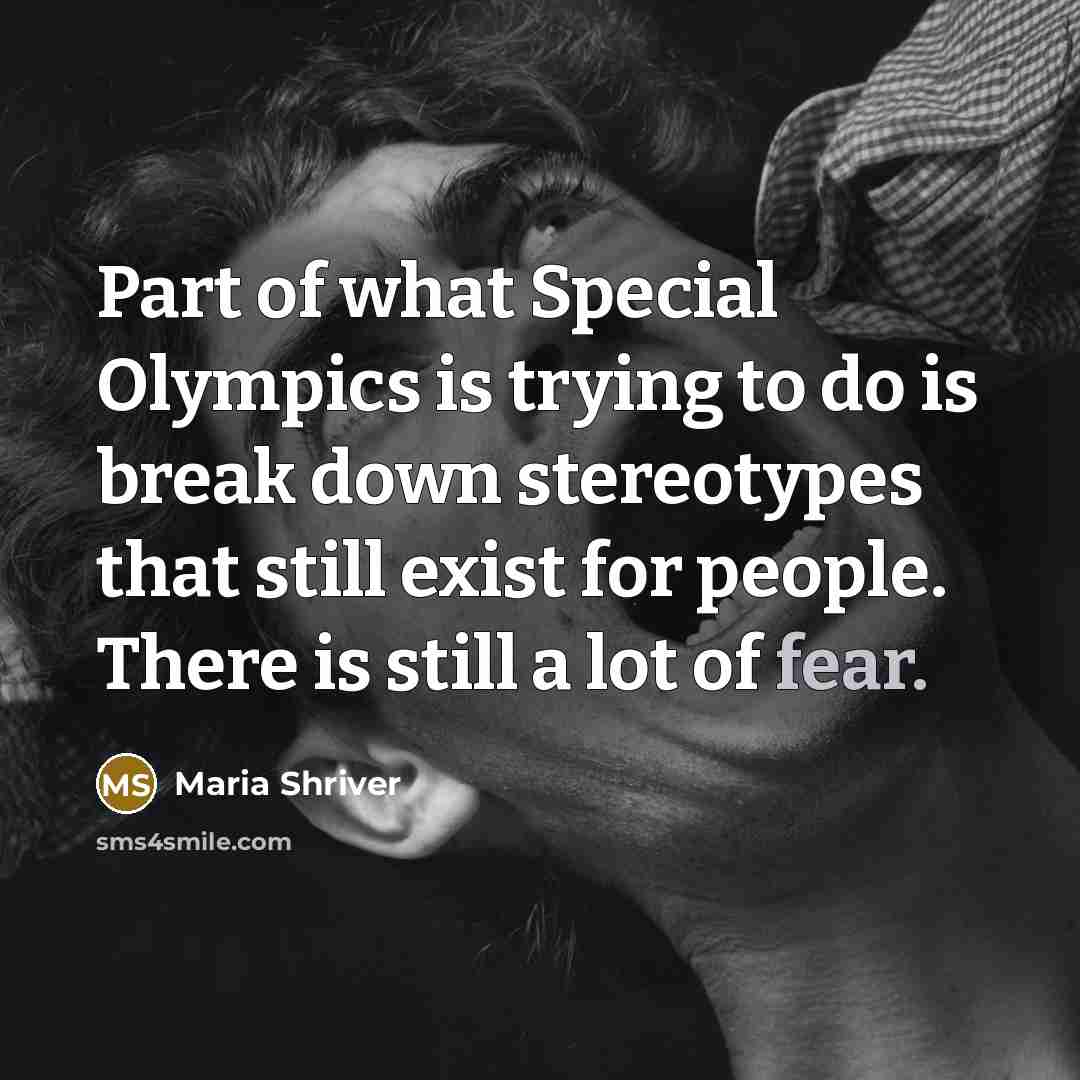 “Part of what Special Olympics is trying to do is break down stereotypes that still exist for people. There is still a lot of fear.” quote by Maria Shriver