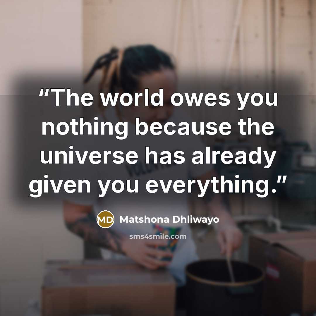 “The world owes you nothing because the universe has already given you everything.” quote by Matshona Dhliwayo