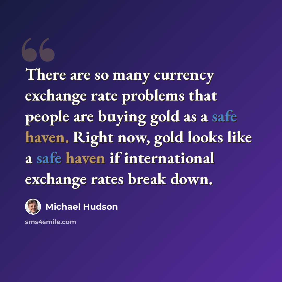 “There are so many currency exchange rate problems that people are buying gold as a safe haven. Right now, gold looks like a safe haven if international exchange rates break down.” quote by Michael Hudson