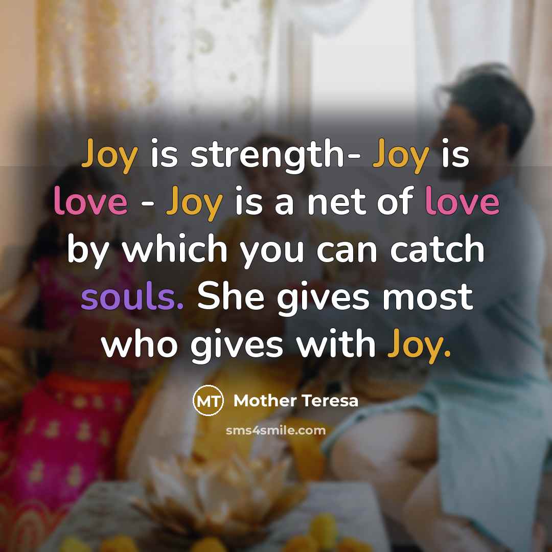 “Joy is strength- Joy is love - Joy is a net of love by which you can catch souls. She gives most who gives with Joy.” quote by Mother Teresa