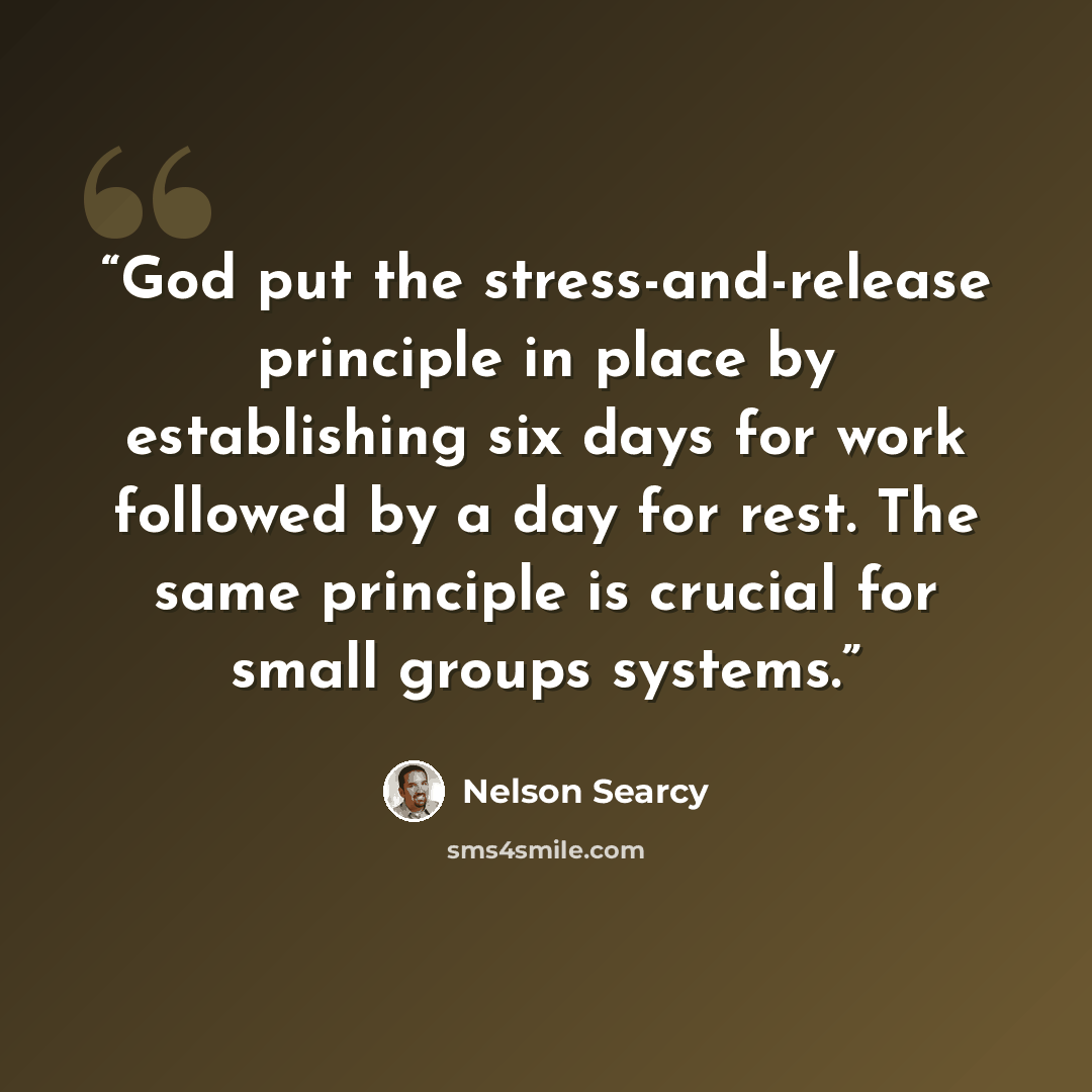 “God put the stress-and-release principle in place by establishing six days for work followed by a day for rest. The same principle is crucial for small groups systems.” quote by Nelson Searcy