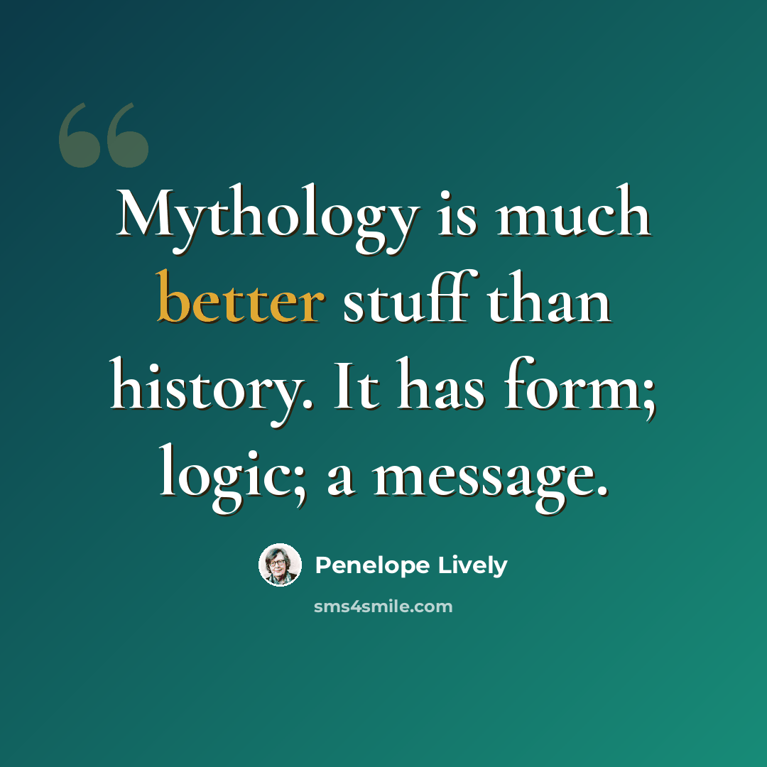 “Mythology is much better stuff than history. It has form; logic; a message.” quote by Penelope Lively