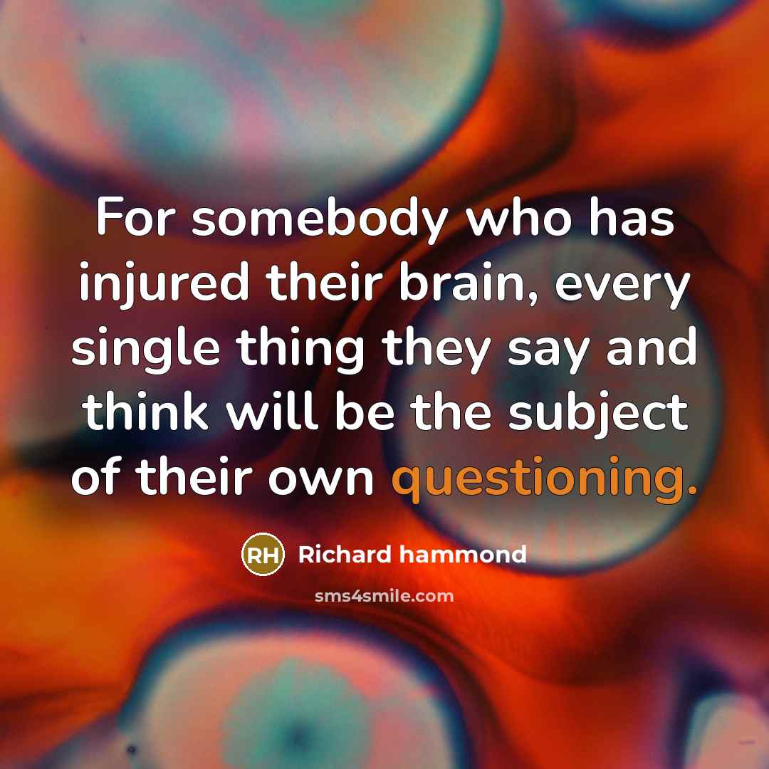 “For somebody who has injured their brain, every single thing they say and think will be the subject of their own questioning.” quote by Richard Hammond