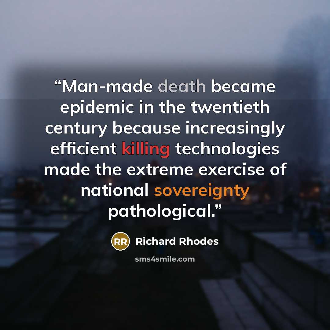 “Man-made death became epidemic in the twentieth century because increasingly efficient killing technologies made the extreme exercise of national sovereignty pathological.” quote by Richard Rhodes