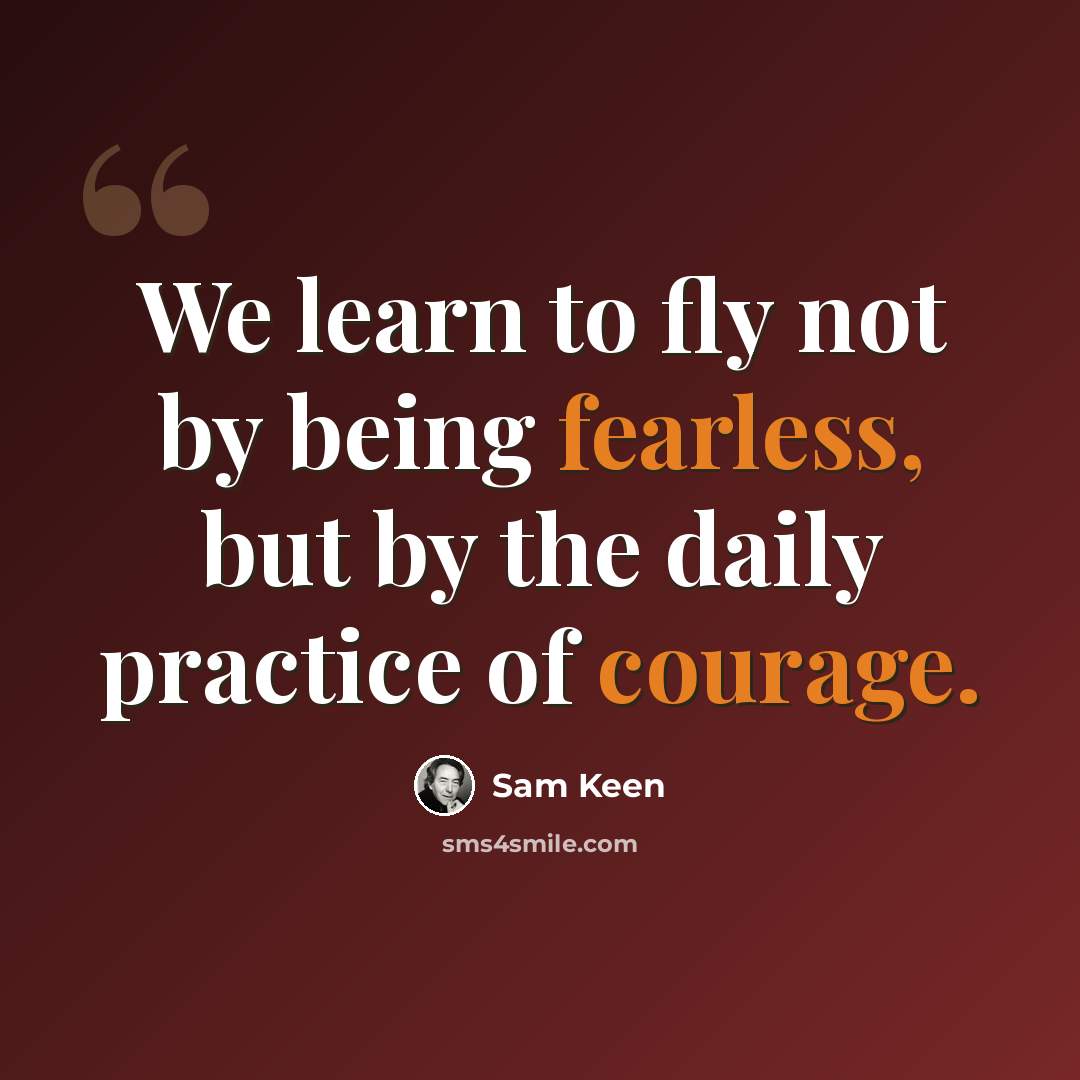 “We learn to fly not by being fearless, but by the daily practice of courage.” quote by Sam Keen