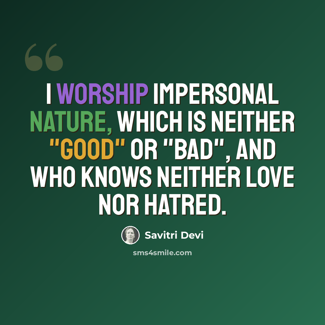 “I worship impersonal Nature, which is neither "good" or "bad", and who knows neither love nor hatred.” quote by Savitri Devi