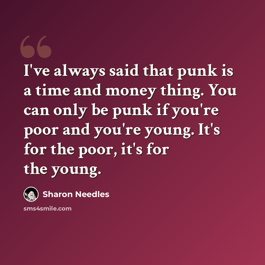 “I've always said that punk is a time and money thing. You can only be punk if you're poor and you're young. It's for the poor, it's for the young.” quote by Sharon Needles