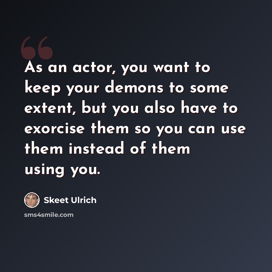 “As an actor, you want to keep your demons to some extent, but you also have to exorcise them so you can use them instead of them using you.” quote by Skeet Ulrich