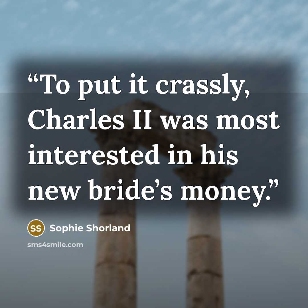 “To put it crassly, Charles II was most interested in his new bride’s money.” quote by Sophie Shorland