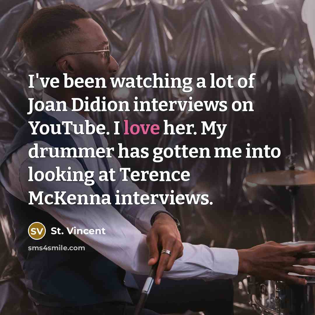 “I've been watching a lot of Joan Didion interviews on YouTube. I love her. My drummer has gotten me into looking at Terence McKenna interviews.” quote by St. Vincent