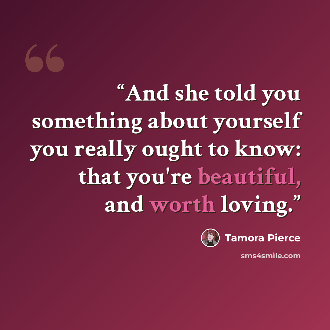 “And she told you something about yourself you really ought to know: that you're beautiful, and worth loving.” quote by Tamora Pierce