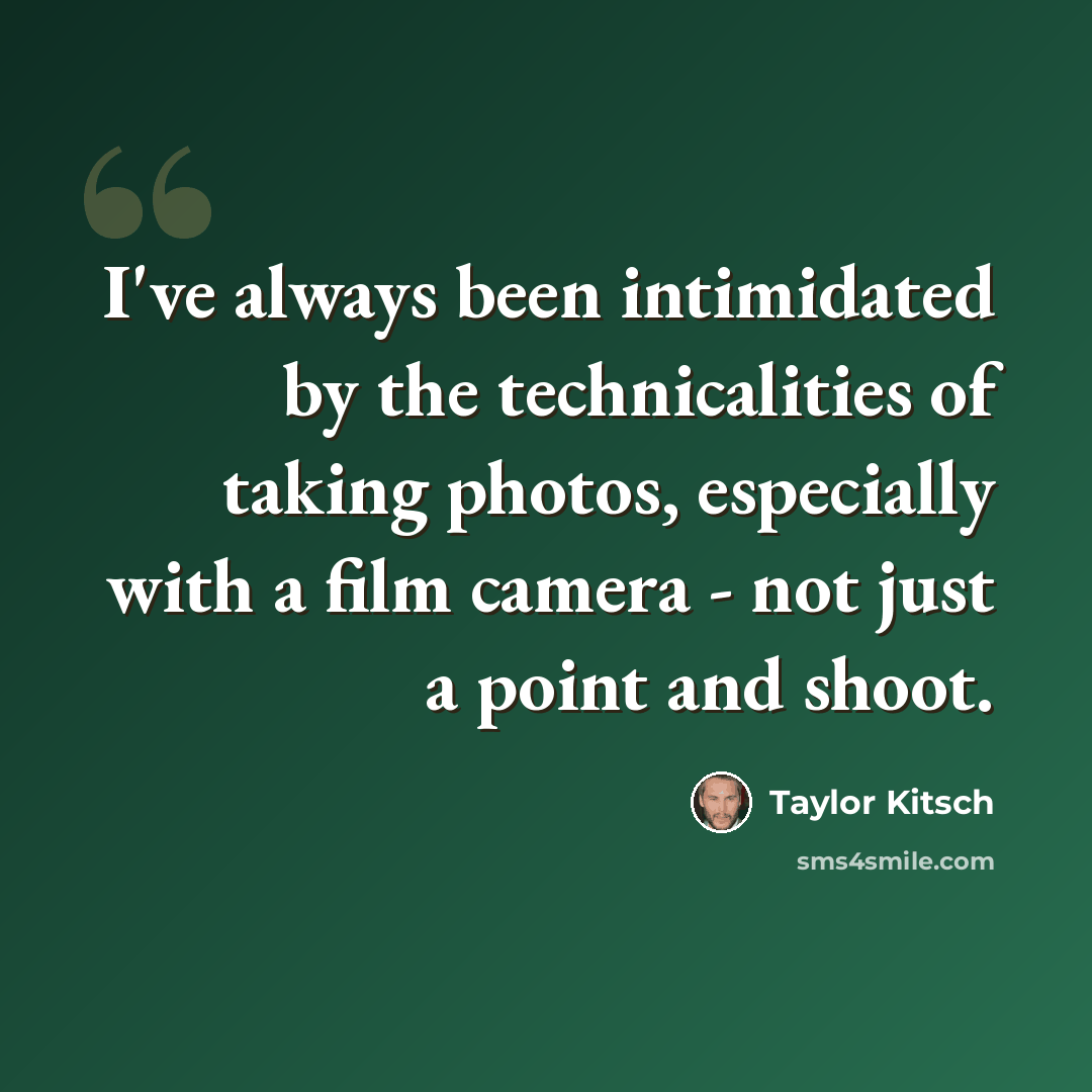 “I've always been intimidated by the technicalities of taking photos, especially with a film camera - not just a point and shoot.” quote by Taylor Kitsch