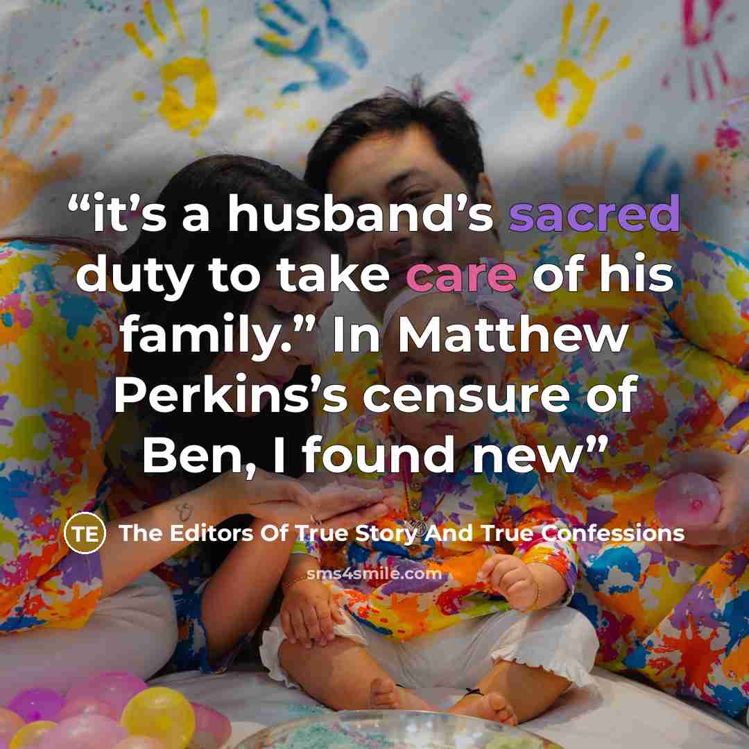 “it’s a husband’s sacred duty to take care of his family.” In Matthew Perkins’s censure of Ben, I found new” quote by The Editors Of True Story And True Confessions