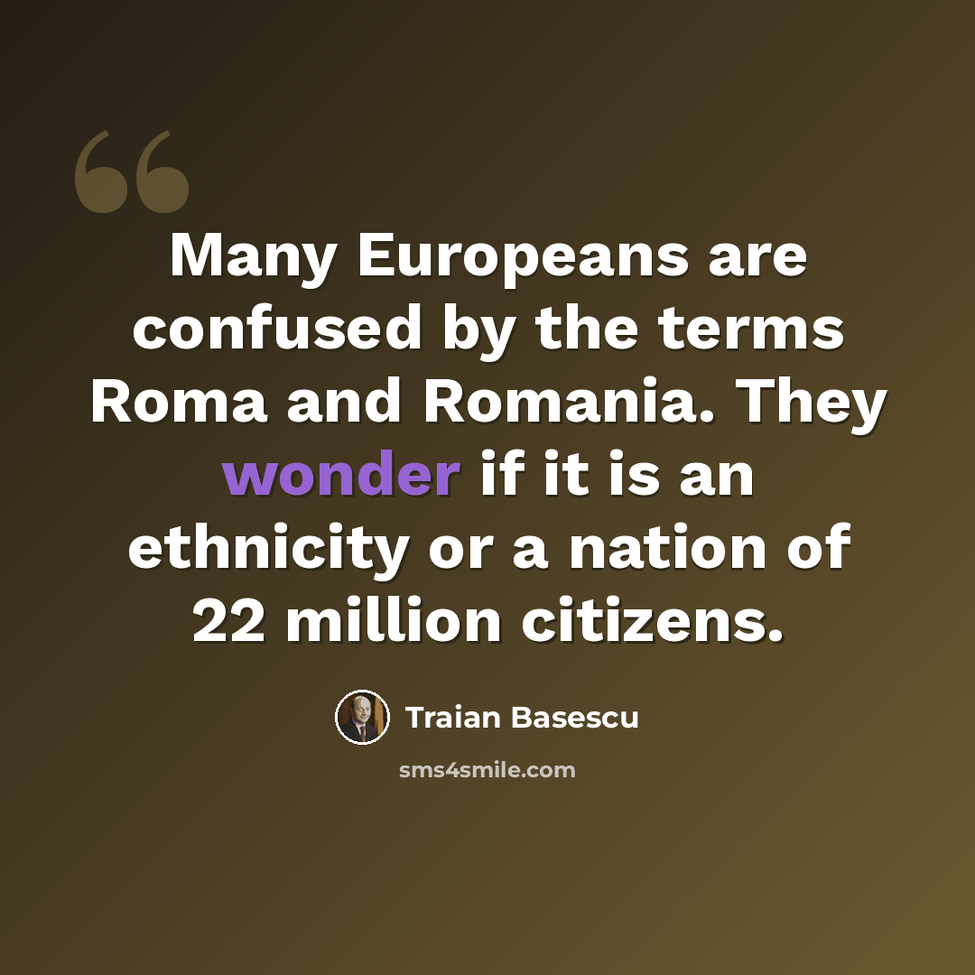 “Many Europeans are confused by the terms Roma and Romania. They wonder if it is an ethnicity or a nation of 22 million citizens.” quote by Traian Basescu