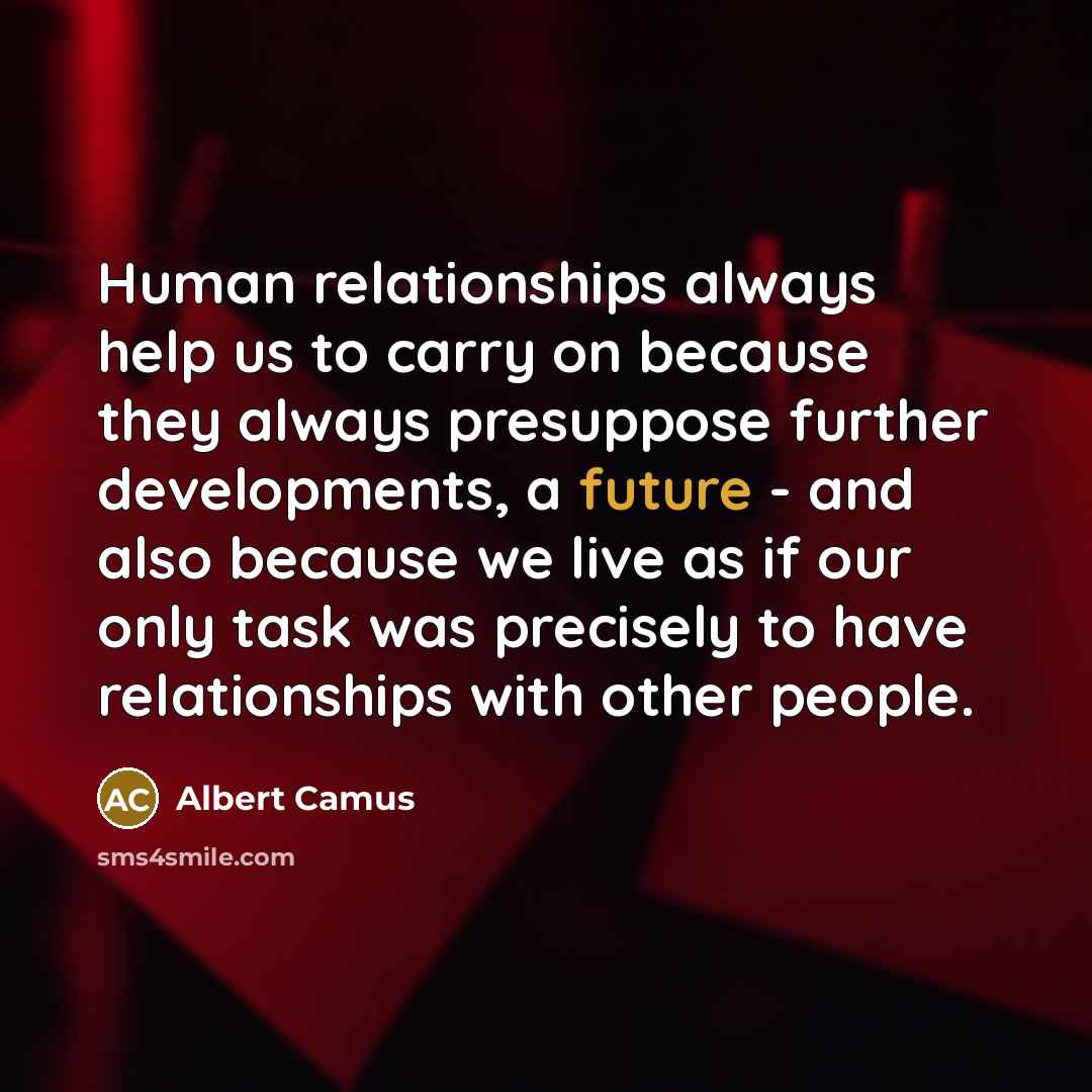 “Human relationships always help us to carry on because they always presuppose further developments, a future - and also because we live as if our only task was precisely to have relationships with other people.” quote by Albert Camus