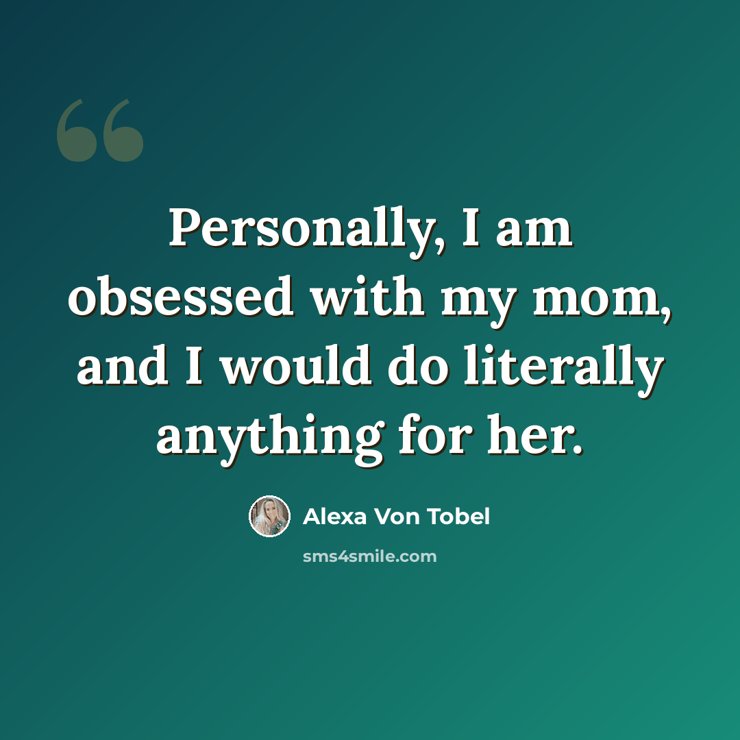 “Personally, I am obsessed with my mom, and I would do literally anything for her.” quote by Alexa Von Tobel