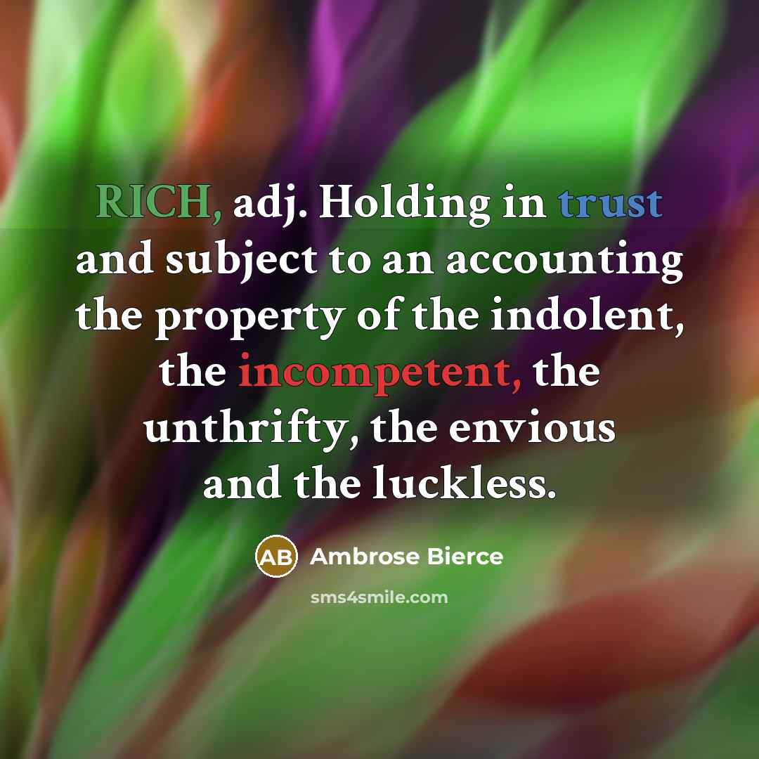 “RICH, adj. Holding in trust and subject to an accounting the property of the indolent, the incompetent, the unthrifty, the envious and the luckless.” quote by Ambrose Bierce