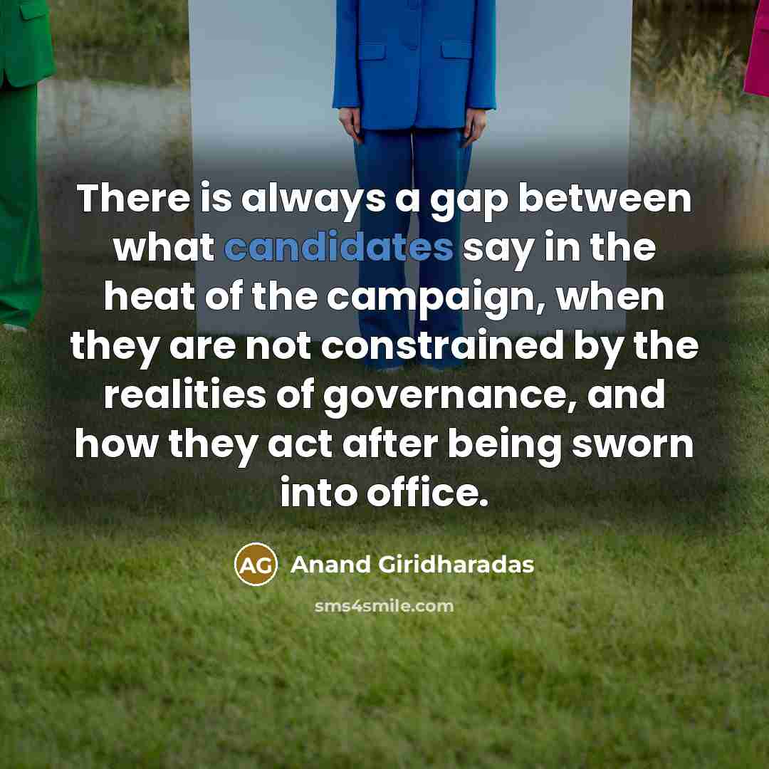“There is always a gap between what candidates say in the heat of the campaign, when they are not constrained by the realities of governance, and how they act after being sworn into office.” quote by Anand Giridharadas