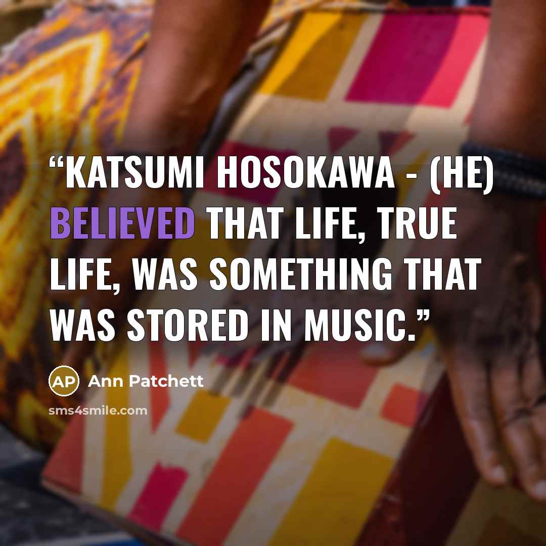“Katsumi Hosokawa - (he) believed that life, true life, was something that was stored in music.” quote by Ann Patchett