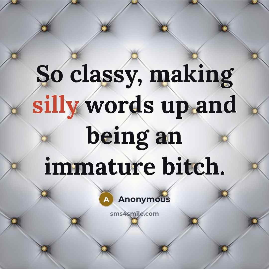 “So classy, making silly words up and being an immature bitch.” quote by Anonymous