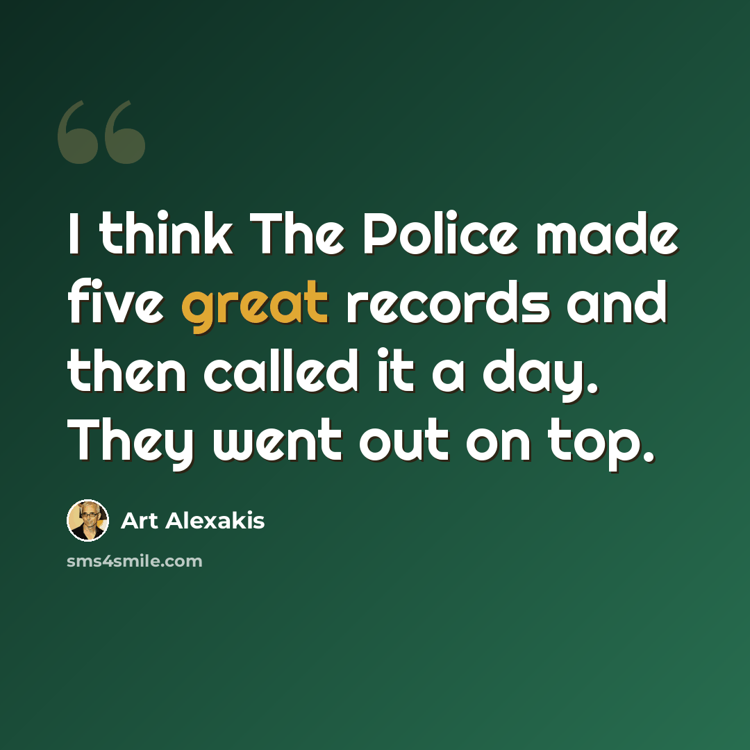 “I think The Police made five great records and then called it a day. They went out on top.” quote by Art Alexakis