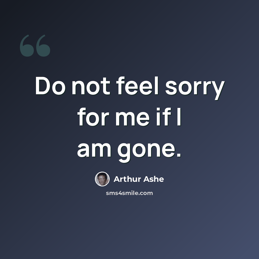 “Do not feel sorry for me if I am gone.” quote by Arthur Ashe