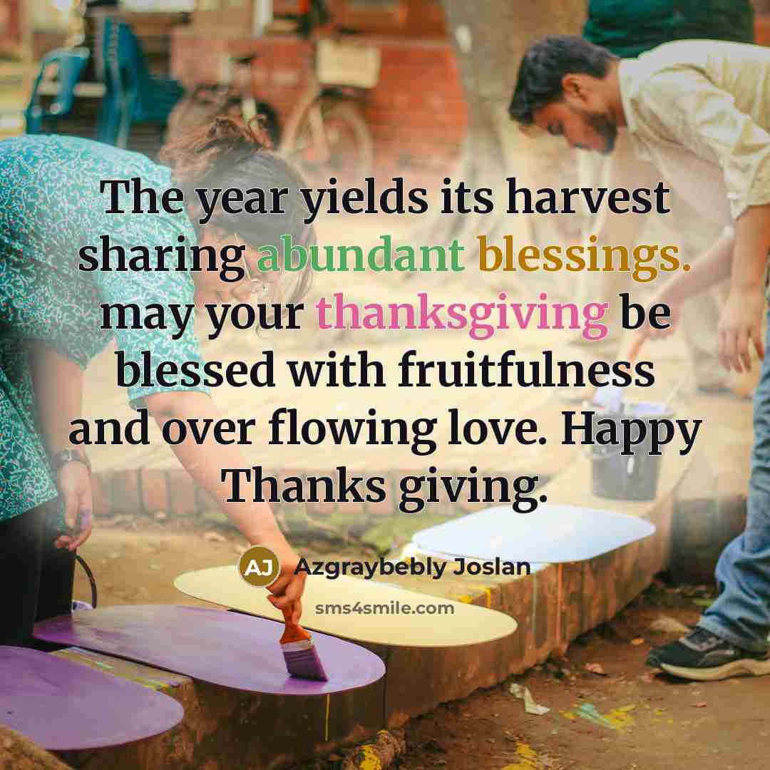 “The year yields its harvest sharing abundant blessings. may your thanksgiving be blessed with fruitfulness and over flowing love. Happy Thanks giving.” quote by Azgraybebly Joslan